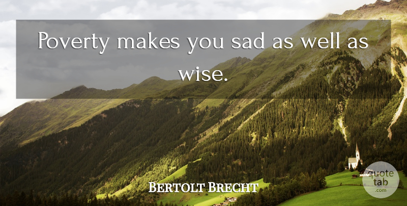 Bertolt Brecht Quote About Wise, Poverty, Wells: Poverty Makes You Sad As...