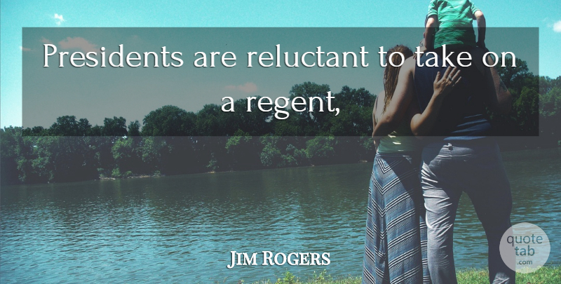 Jim Rogers Quote About Presidents, Reluctant: Presidents Are Reluctant To Take...