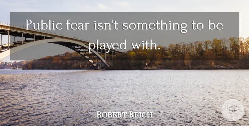 Robert Reich Quote About Fear: Public Fear Isnt Something To...