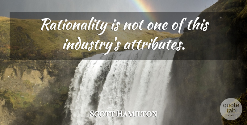 Scott Hamilton Quote About Attributes, Rationality, Industry: Rationality Is Not One Of...