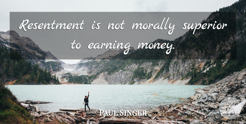 Paul Singer Quote About Earning, Resentment, Superiors: Resentment Is Not Morally Superior...