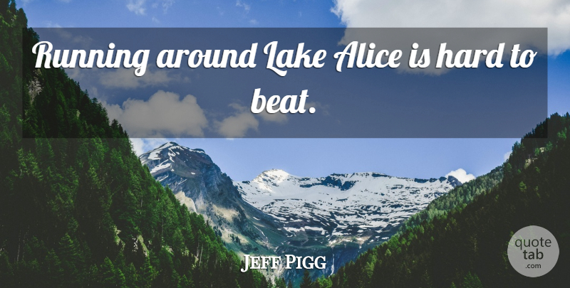 Jeff Pigg Quote About Alice, Hard, Lake, Running: Running Around Lake Alice Is...