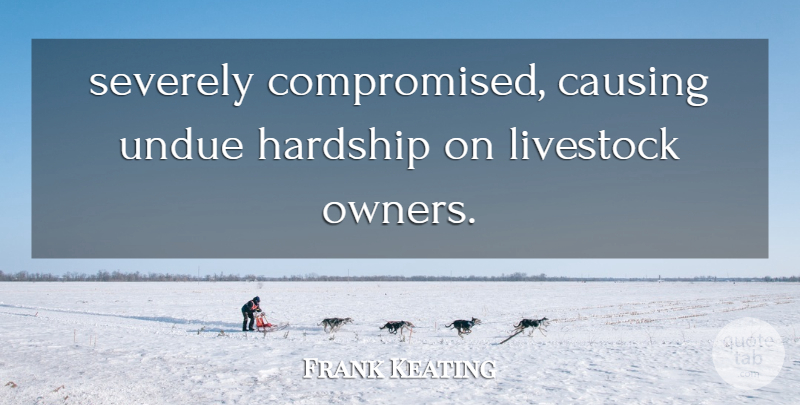 Frank Keating Quote About Causing, Hardship, Livestock: Severely Compromised Causing Undue Hardship...