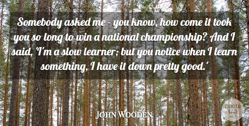John Wooden Quote About Asked, Good, National, Notice, Slow: Somebody Asked Me You Know...