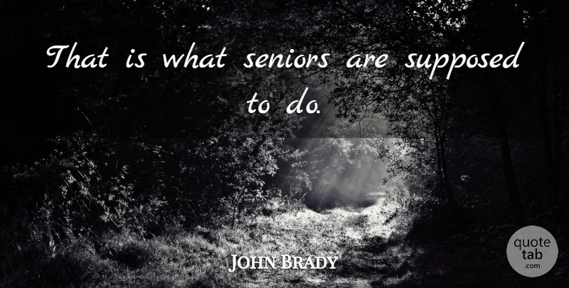 John Brady Quote About Seniors, Supposed: That Is What Seniors Are...