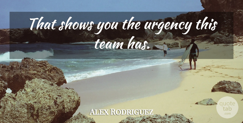 Alex Rodriguez Quote About Shows, Team, Urgency: That Shows You The Urgency...