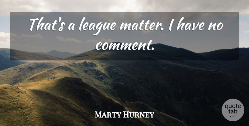 Marty Hurney Quote About League: Thats A League Matter I...