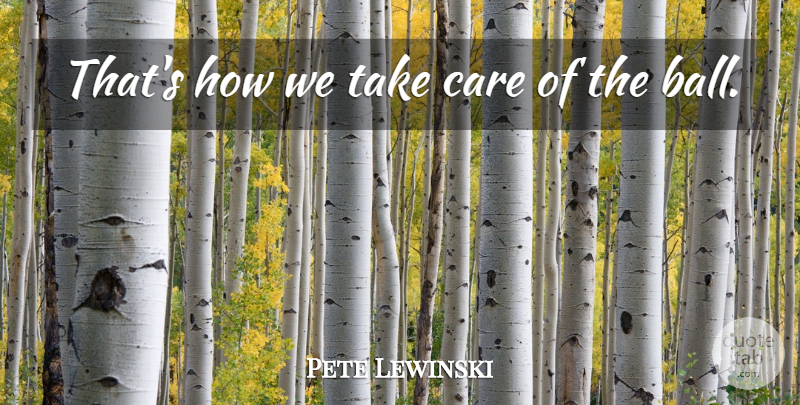 Pete Lewinski Quote About Care: Thats How We Take Care...