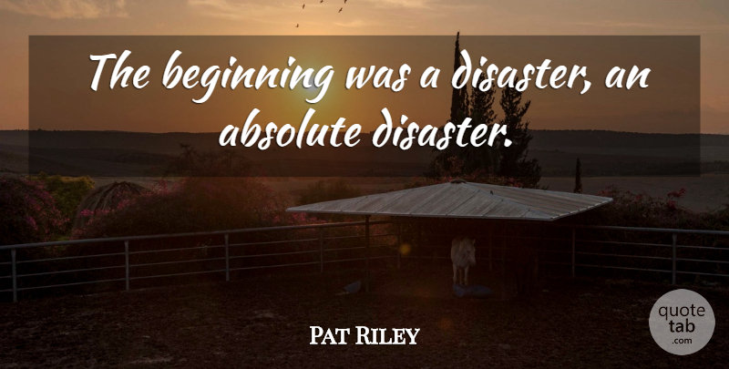 Pat Riley Quote About Absolute, Beginning: The Beginning Was A Disaster...