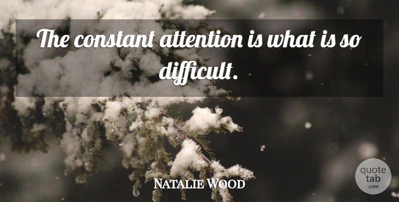 Natalie Wood Quote About Attention, Difficult, Constant: The Constant Attention Is What...