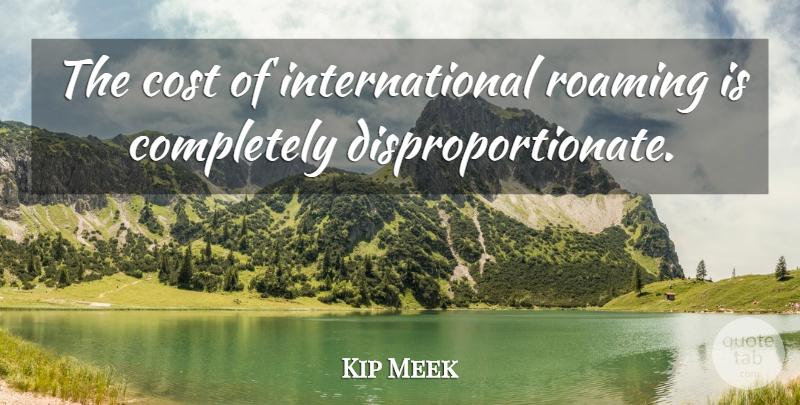 Kip Meek Quote About Cost, Roaming: The Cost Of International Roaming...
