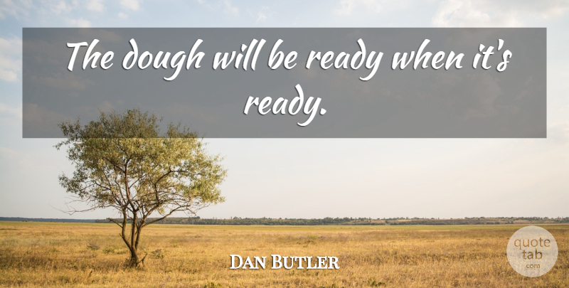 Dan Butler Quote About Dough, Ready: The Dough Will Be Ready...