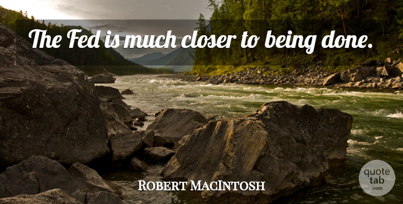 Robert MacIntosh Quote About Closer, Fed: The Fed Is Much Closer...