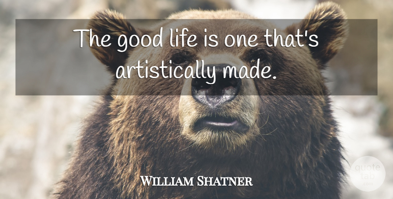William Shatner Quote About Good Life, Life Is, Made: The Good Life Is One...