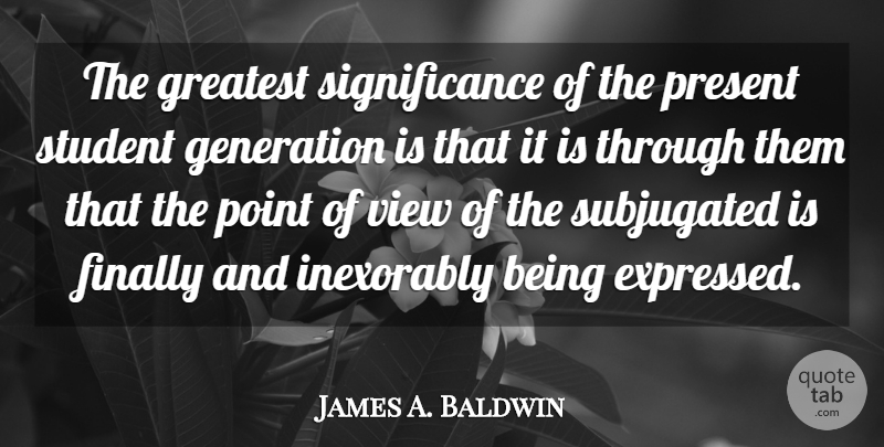 James A. Baldwin Quote About Views, Generations, Students: The Greatest Significance Of The...