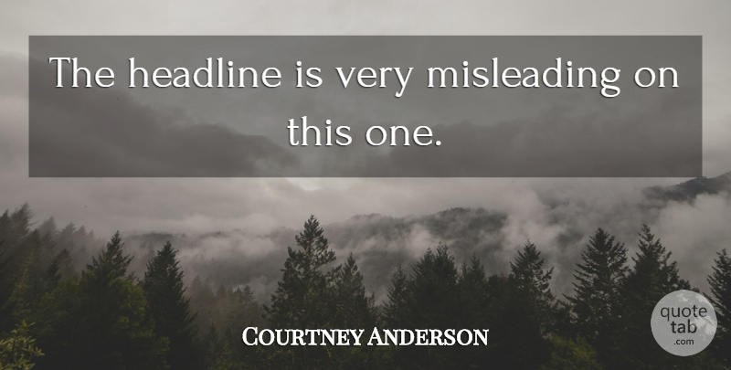 Courtney Anderson Quote About Headline, Misleading: The Headline Is Very Misleading...