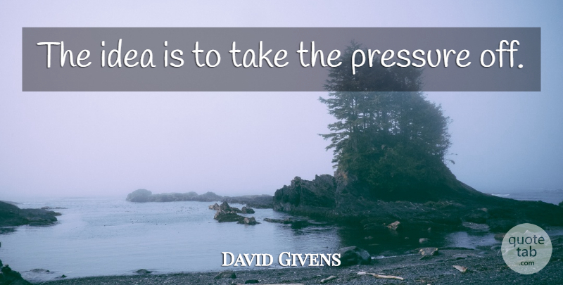 David Givens Quote About Pressure: The Idea Is To Take...