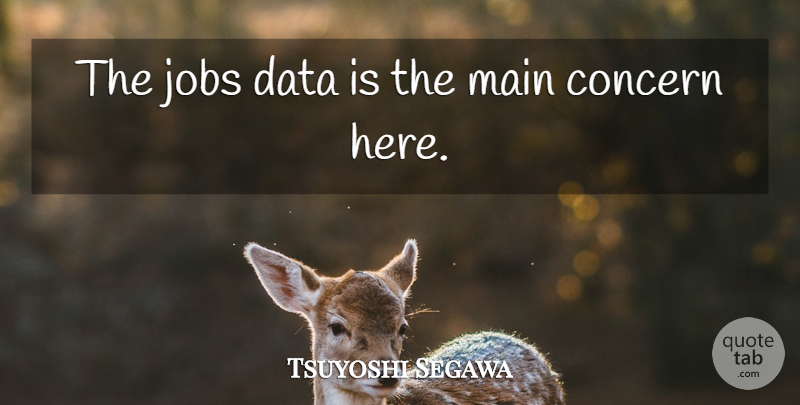 Tsuyoshi Segawa Quote About Concern, Data, Jobs, Main: The Jobs Data Is The...