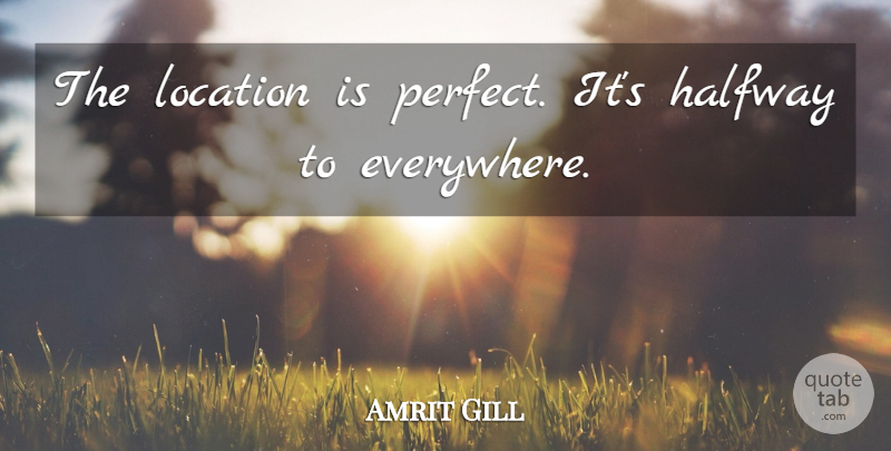Amrit Gill Quote About Halfway, Location: The Location Is Perfect Its...