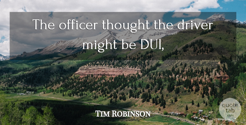 Tim Robinson Quote About Driver, Might, Officer: The Officer Thought The Driver...