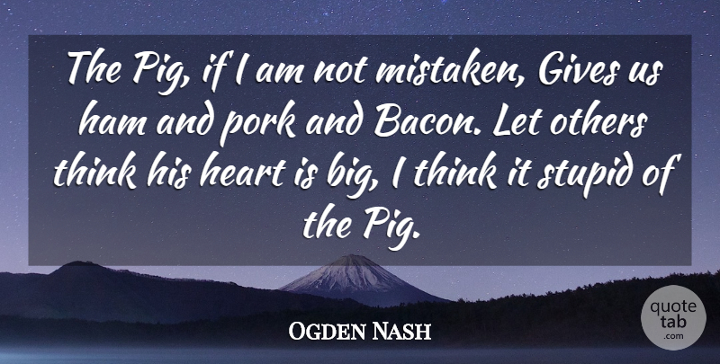 Ogden Nash Quote About Gives, Ham, Heart, Others, Pork: The Pig If I Am...