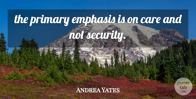 Andrea Yates Quote About Care, Emphasis, Primary, Security: The Primary Emphasis Is On...