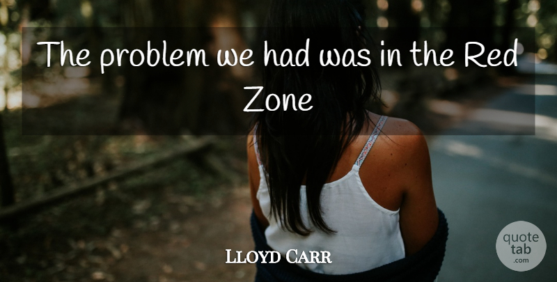 Lloyd Carr Quote About Problem, Red, Zone: The Problem We Had Was...