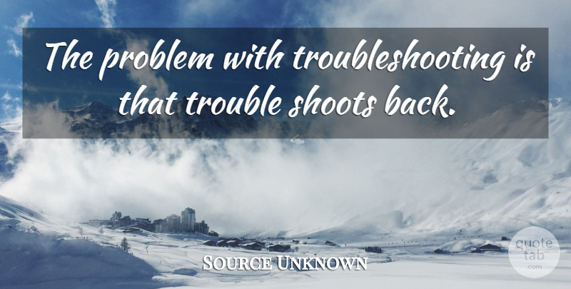 Source Unknown Quote About Computers, Problem, Shoots, Trouble: The Problem With Troubleshooting Is...