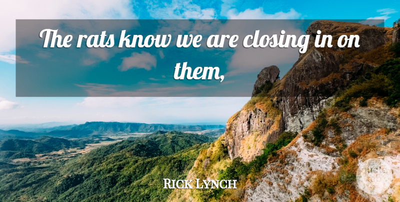 Rick Lynch Quote About Closing, Rats: The Rats Know We Are...