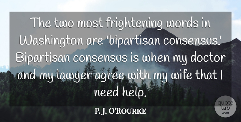 P. J. O'Rourke Quote About Agree, Bipartisan, Consensus, Doctor, Lawyer: The Two Most Frightening Words...