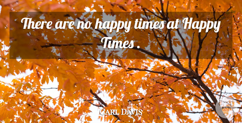 Carl Davis Quote About Happiness, Happy: There Are No Happy Times...