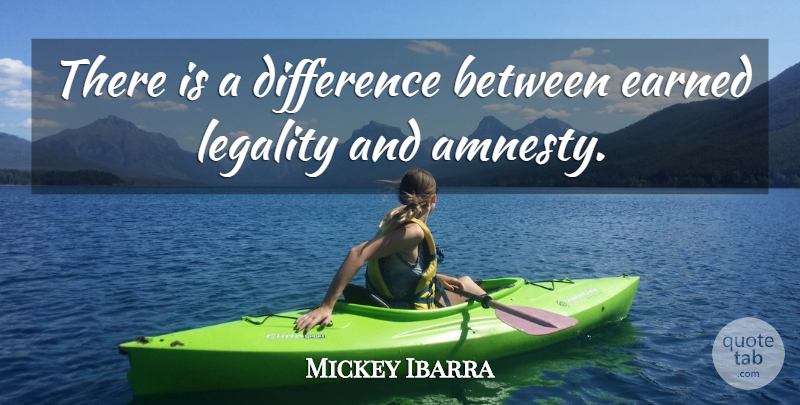 Mickey Ibarra Quote About Difference, Earned, Legality: There Is A Difference Between...