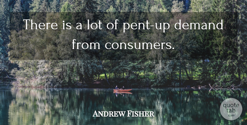 Andrew Fisher Quote About Demand: There Is A Lot Of...