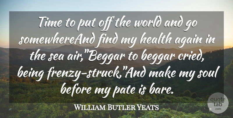 William Butler Yeats Quote About Again, Beggar, Health, Sea, Soul: Time To Put Off The...