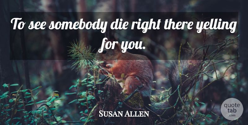 Susan Allen Quote About Die, Somebody, Yelling: To See Somebody Die Right...
