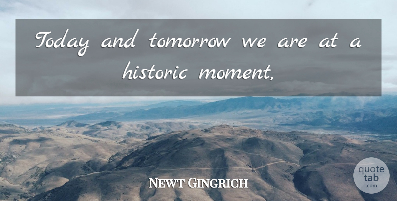 Newt Gingrich Quote About Historic, Today, Tomorrow: Today And Tomorrow We Are...