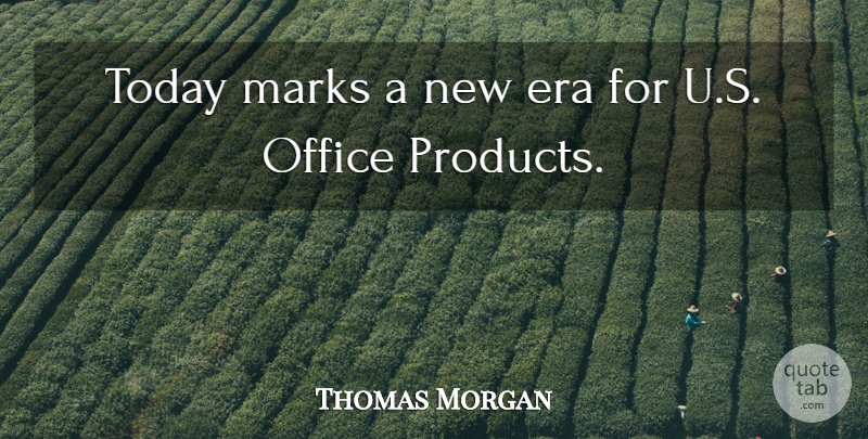 Thomas Morgan Quote About Era, Marks, Office, Today: Today Marks A New Era...