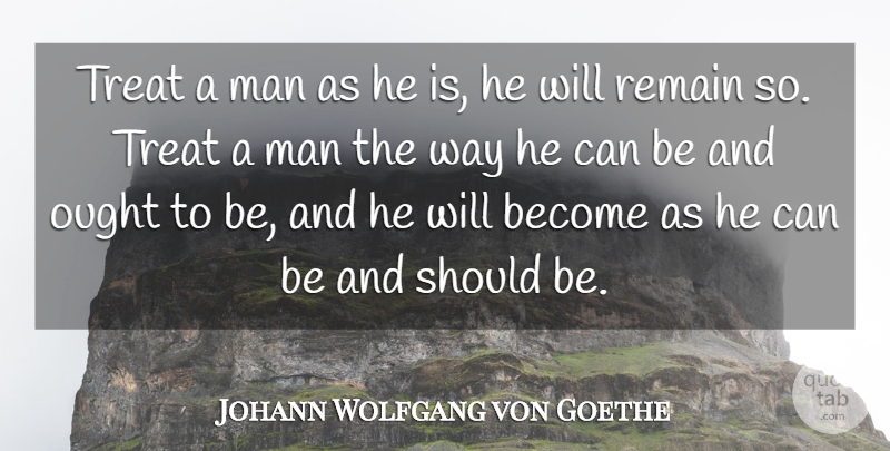 Johann Wolfgang von Goethe Quote About Man, Ought, Remain, Treat: Treat A Man As He...