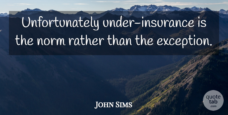 John Sims Quote About Norm, Rather: Unfortunately Under Insurance Is The...