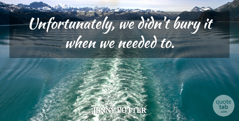 Jenny Potter Quote About Bury, Needed: Unfortunately We Didnt Bury It...