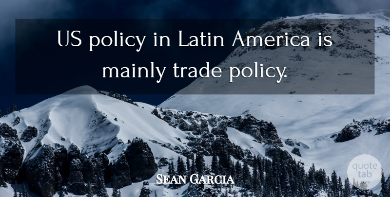 Sean Garcia Quote About America, Latin, Mainly, Policy, Trade: Us Policy In Latin America...