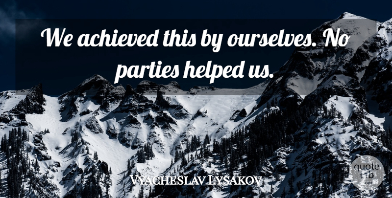 Vyacheslav Lysakov Quote About Achieved, Helped, Parties: We Achieved This By Ourselves...