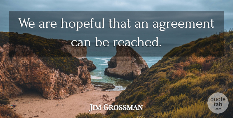 Jim Grossman Quote About Agreement, Hopeful: We Are Hopeful That An...