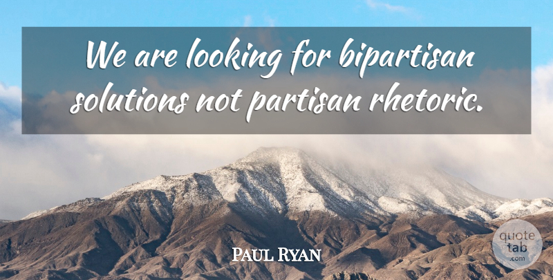 Paul Ryan Quote About Rhetoric, Partisans, Solutions: We Are Looking For Bipartisan...