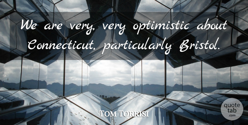 Tom Torrisi Quote About Optimistic: We Are Very Very Optimistic...