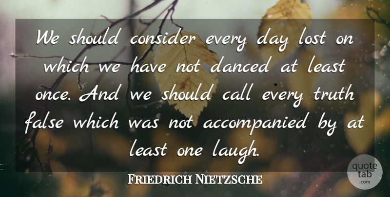 Friedrich Nietzsche Quote About Call, Consider, False, Truth: We Should Consider Every Day...