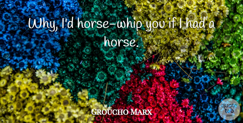 Groucho Marx Quote About Funny, Horse, Crazy: Why Id Horse Whip You...