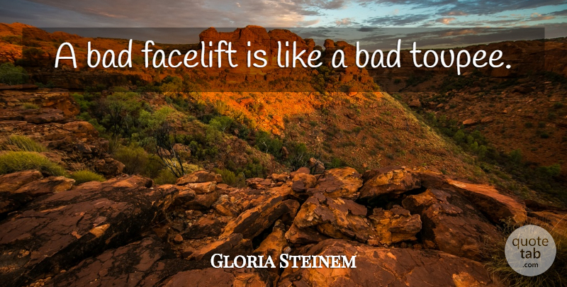 Gloria Steinem Quote About Bad: A Bad Facelift Is Like...