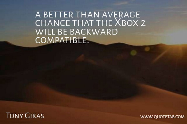 Tony Gikas Quote About Average, Backward, Chance, Xbox: A Better Than Average Chance...