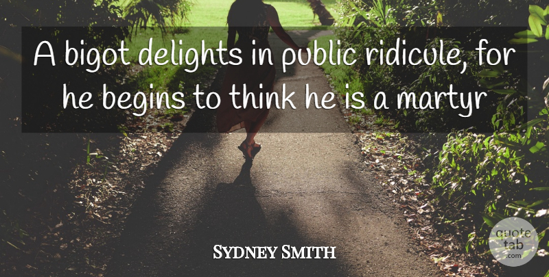 Sydney Smith Quote About Begins, Bigot, Delights, Martyr, Public: A Bigot Delights In Public...